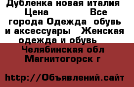 Дубленка новая италия › Цена ­ 15 000 - Все города Одежда, обувь и аксессуары » Женская одежда и обувь   . Челябинская обл.,Магнитогорск г.